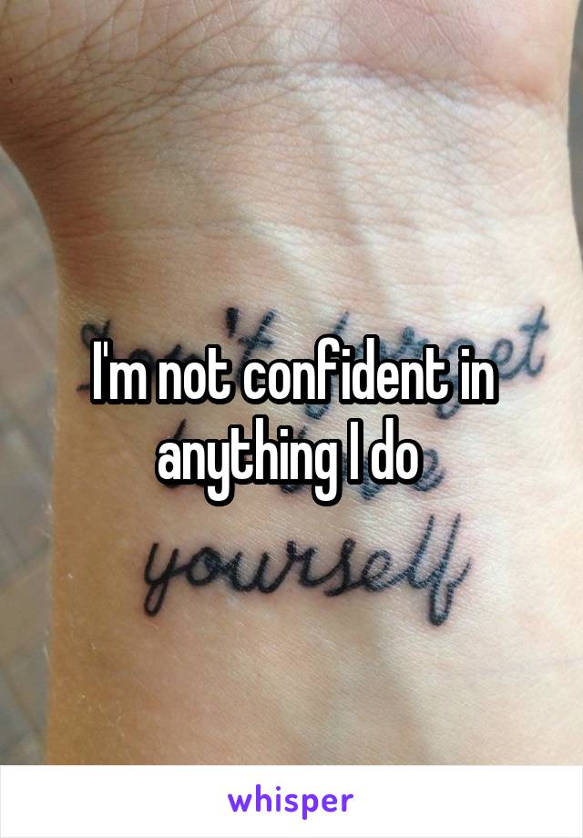 I'm not confident in anything I do 