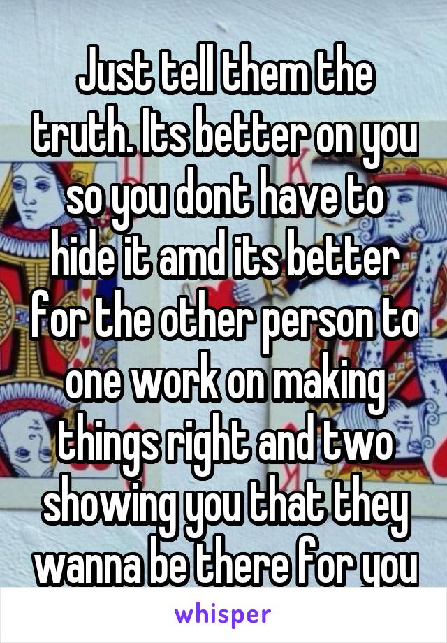 Just tell them the truth. Its better on you so you dont have to hide it amd its better for the other person to one work on making things right and two showing you that they wanna be there for you