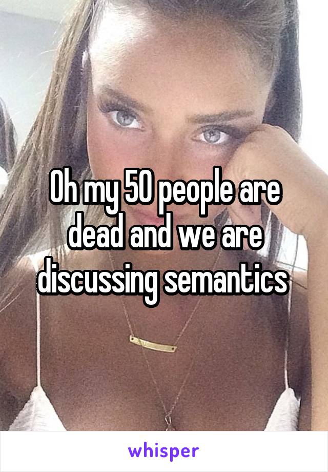 Oh my 50 people are dead and we are discussing semantics 