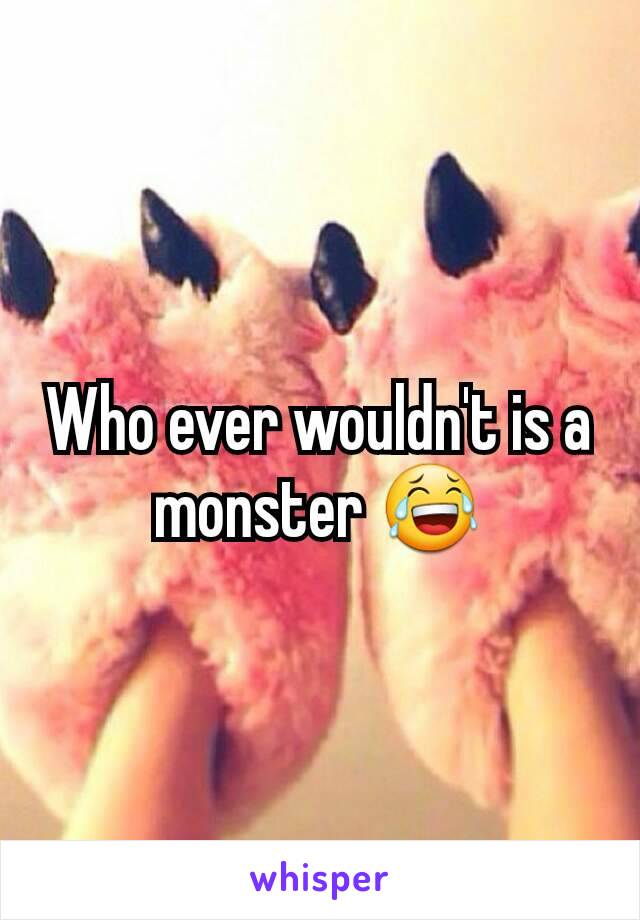 Who ever wouldn't is a monster 😂