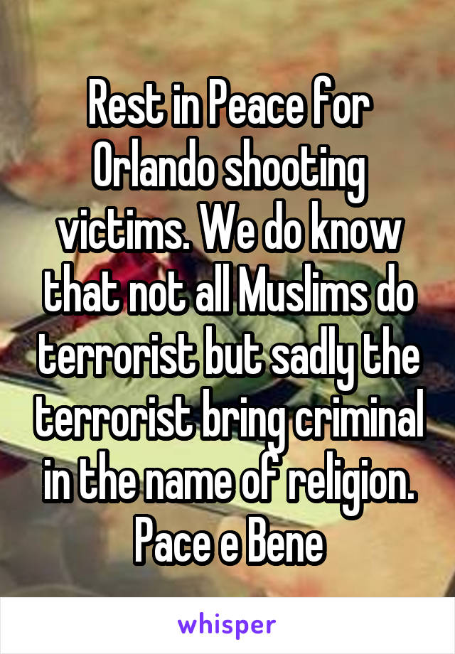 Rest in Peace for Orlando shooting victims. We do know that not all Muslims do terrorist but sadly the terrorist bring criminal in the name of religion. Pace e Bene