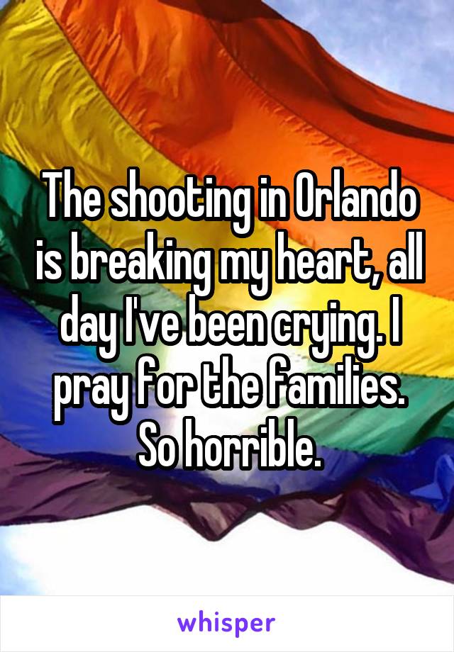 The shooting in Orlando is breaking my heart, all day I've been crying. I pray for the families. So horrible.