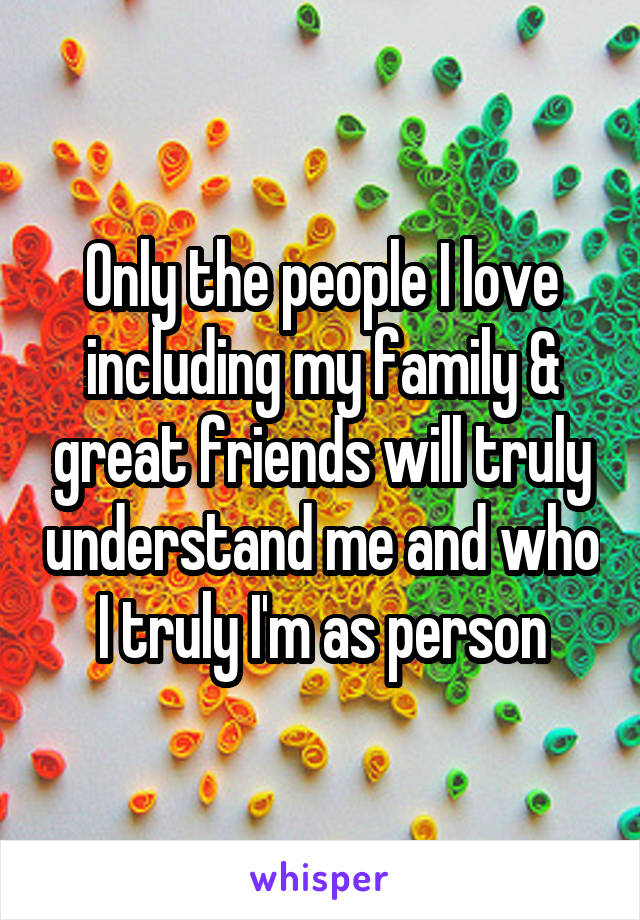 Only the people I love including my family & great friends will truly understand me and who I truly I'm as person