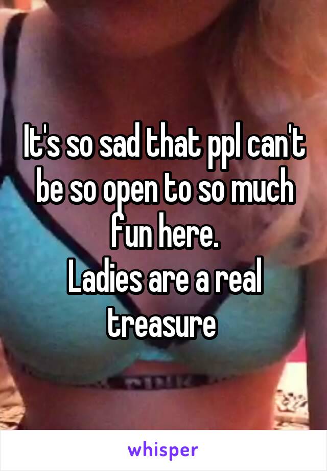 It's so sad that ppl can't be so open to so much fun here.
Ladies are a real treasure 