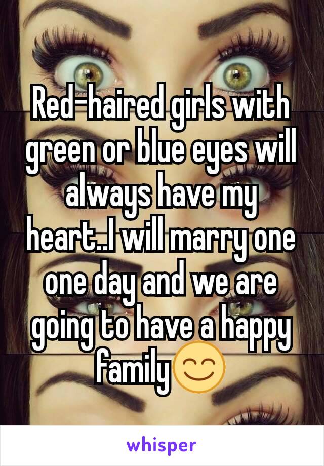 Red-haired girls with green or blue eyes will always have my heart..I will marry one one day and we are going to have a happy family😊