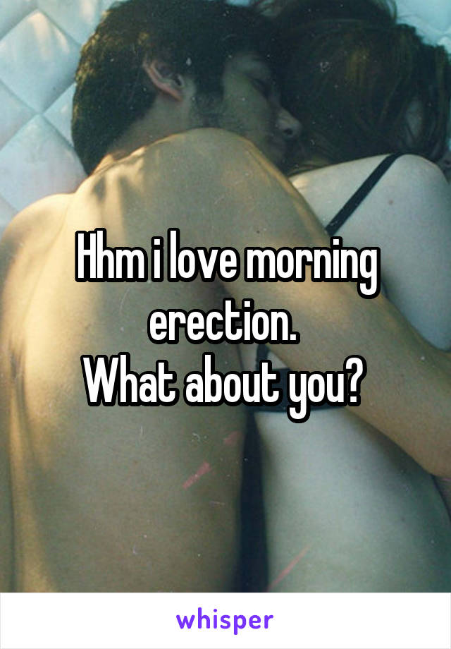 Hhm i love morning erection. 
What about you? 