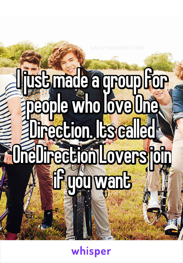 I just made a group for people who love One Direction. Its called OneDirection Lovers join if you want