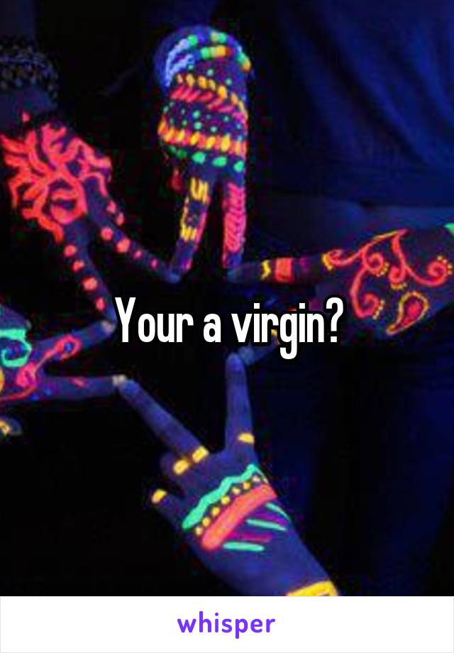 Your a virgin?