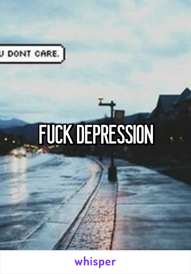 FUCK DEPRESSION