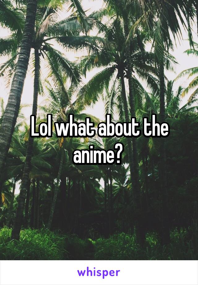 Lol what about the anime? 