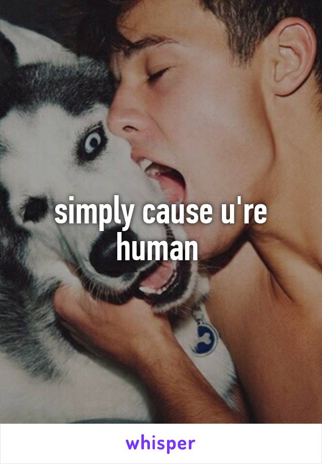 simply cause u're human 