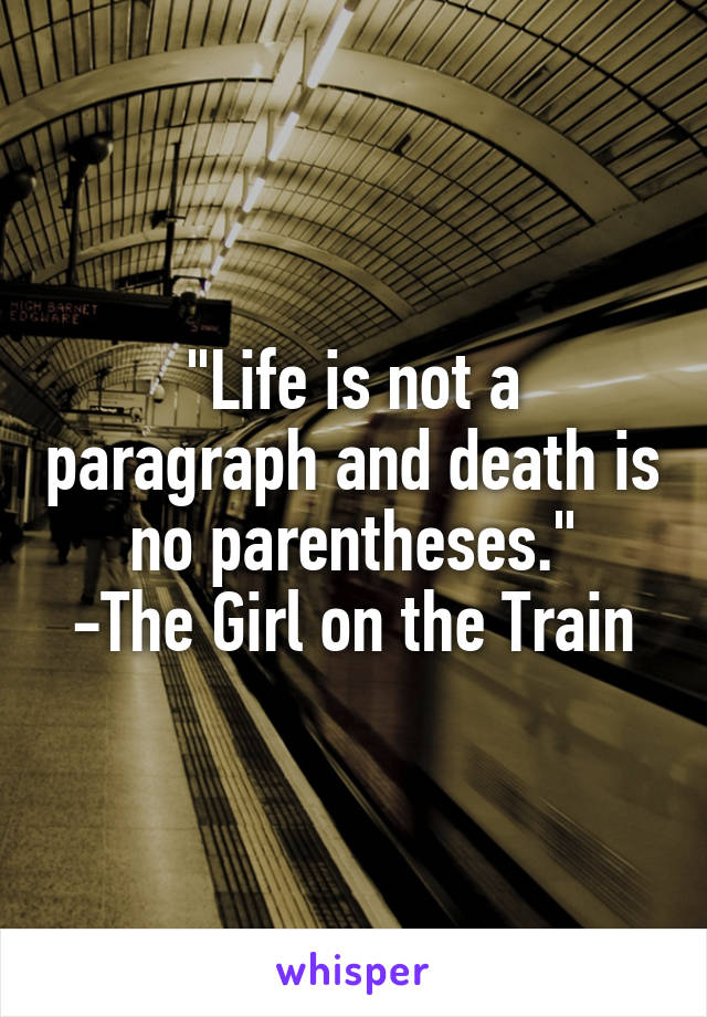 "Life is not a paragraph and death is no parentheses."
-The Girl on the Train