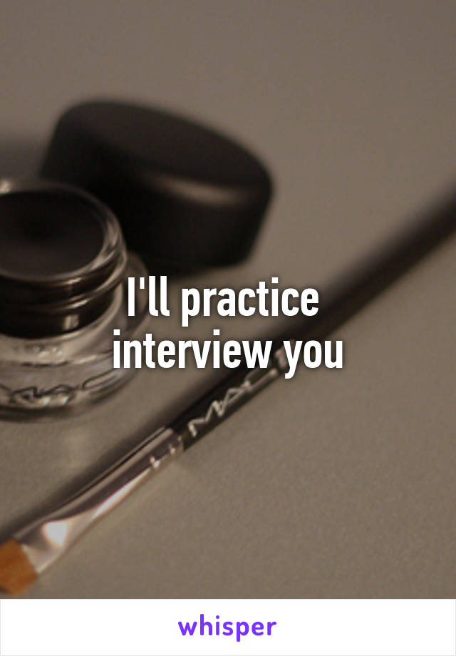 I'll practice 
interview you