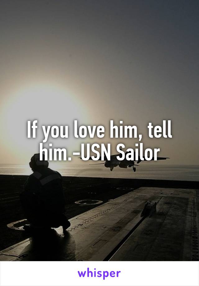 If you love him, tell him.-USN Sailor
