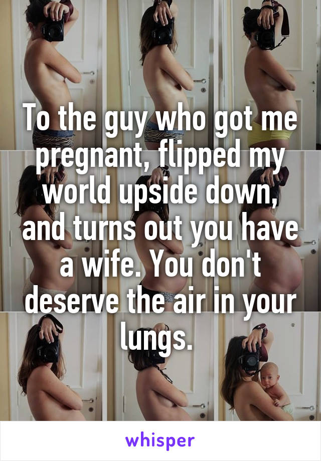 To the guy who got me pregnant, flipped my world upside down, and turns out you have a wife. You don't deserve the air in your lungs. 