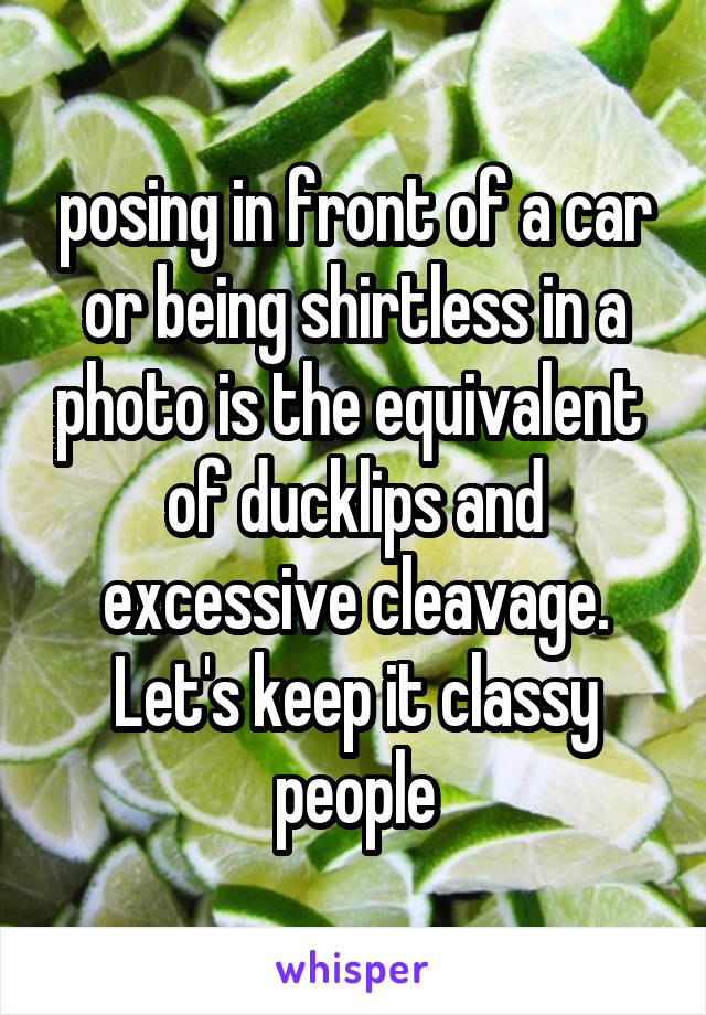 posing in front of a car or being shirtless in a photo is the equivalent  of ducklips and excessive cleavage. Let's keep it classy people