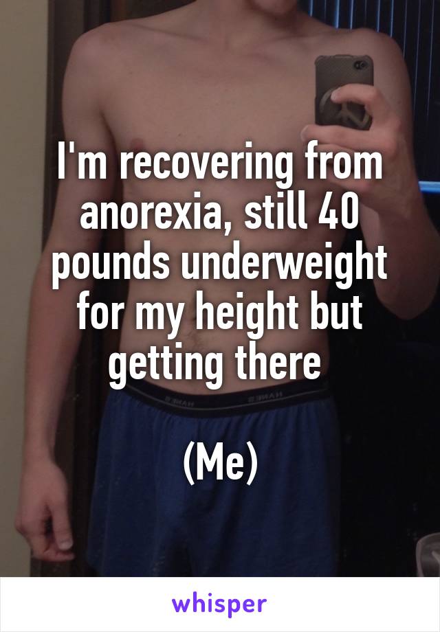 I'm recovering from anorexia, still 40 pounds underweight for my height but getting there 

(Me)