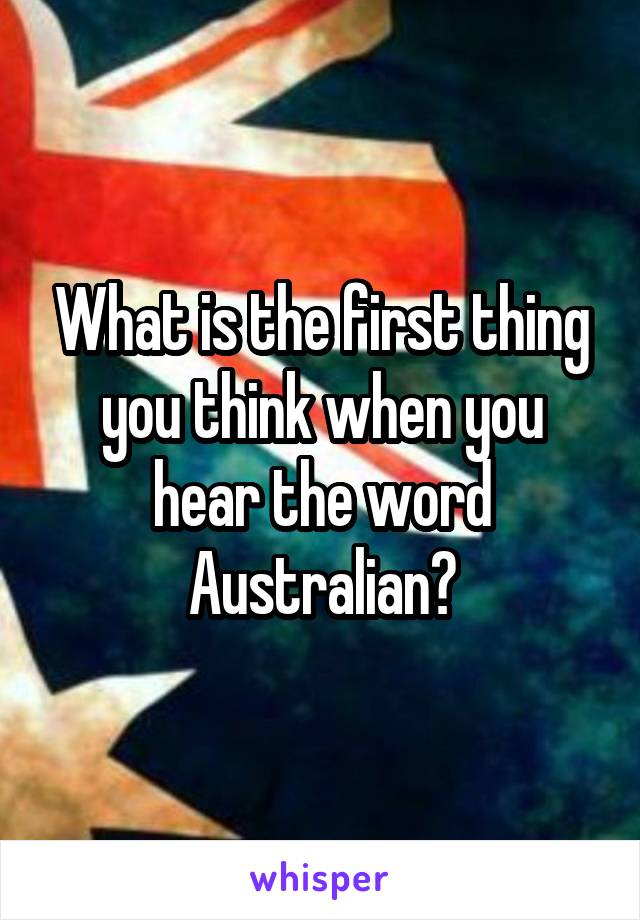 What is the first thing you think when you hear the word Australian?