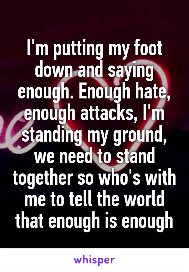 I'm putting my foot down and saying enough. Enough hate, enough attacks, I'm standing my ground, we need to stand together so who's with me to tell the world that enough is enough