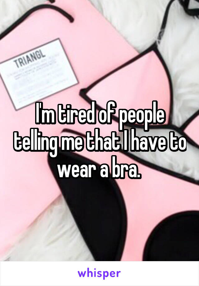 I'm tired of people telling me that I have to wear a bra. 