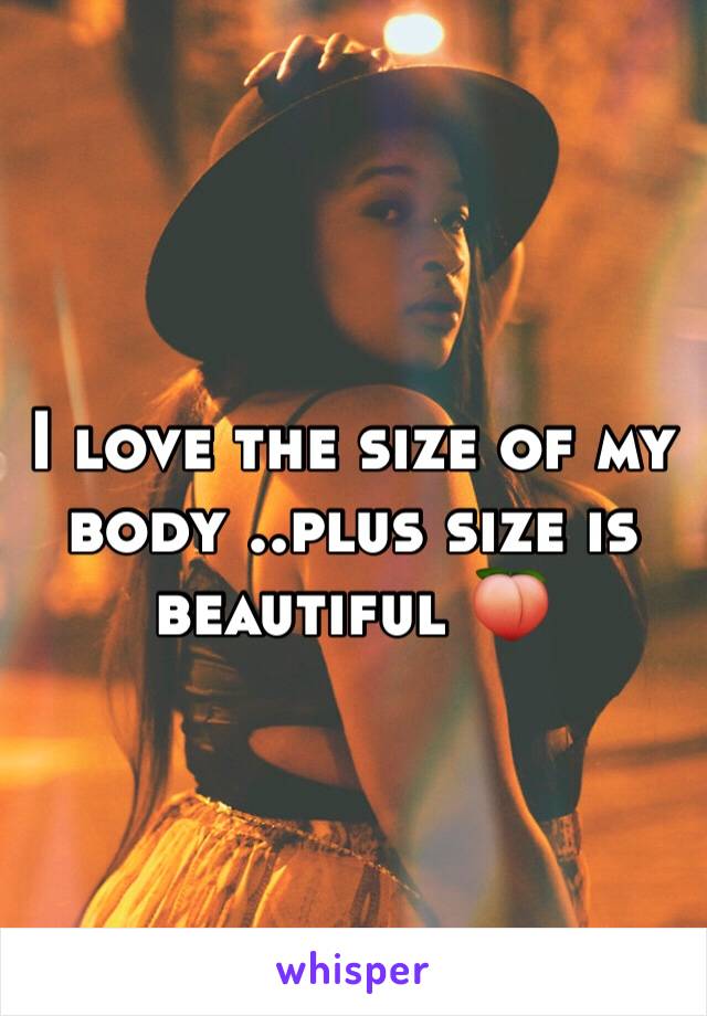 I love the size of my body ..plus size is beautiful 🍑