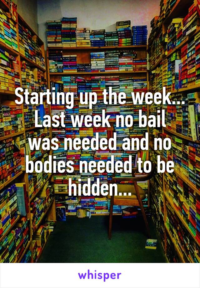 Starting up the week...
Last week no bail was needed and no bodies needed to be hidden...