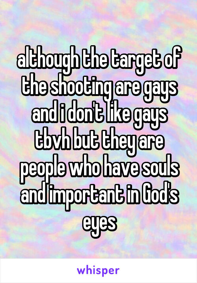 although the target of the shooting are gays and i don't like gays tbvh but they are people who have souls and important in God's eyes