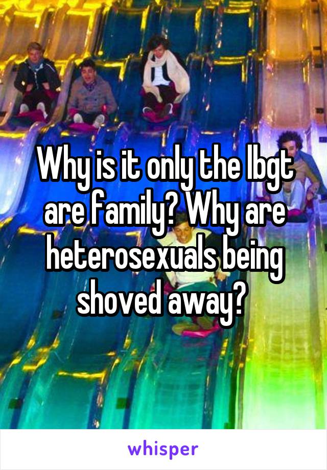 Why is it only the lbgt are family? Why are heterosexuals being shoved away? 