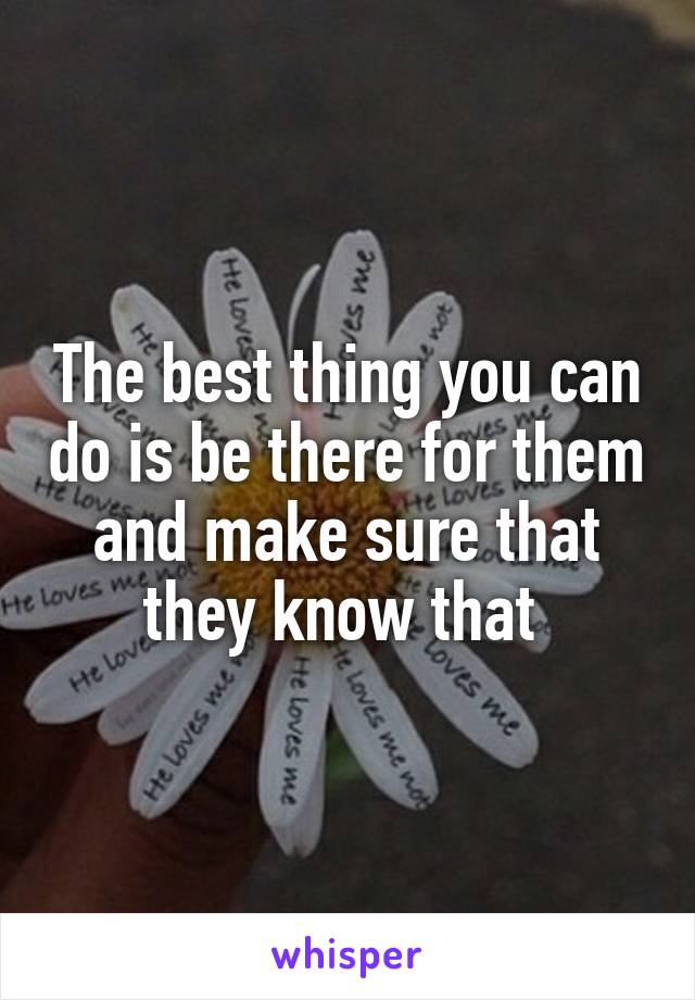 The best thing you can do is be there for them and make sure that they know that 