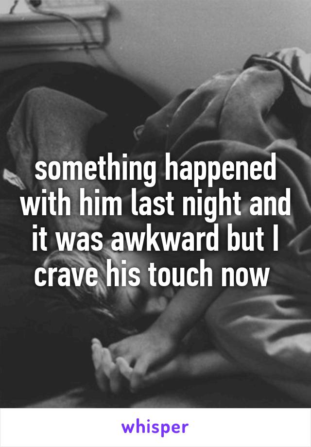 something happened with him last night and it was awkward but I crave his touch now 