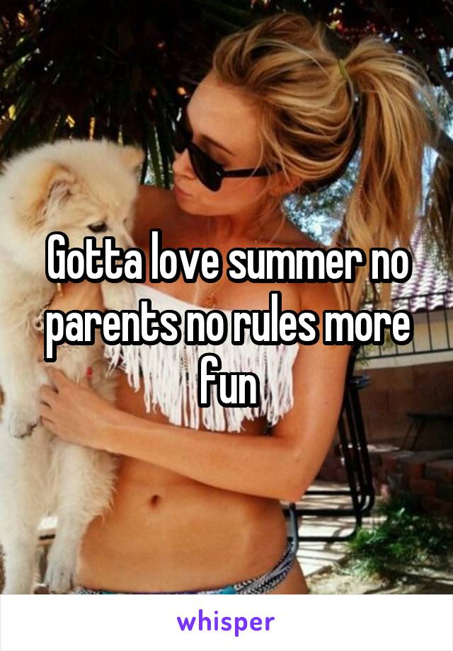 Gotta love summer no parents no rules more fun