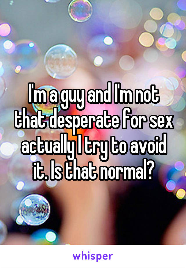 I'm a guy and I'm not that desperate for sex actually I try to avoid it. Is that normal?