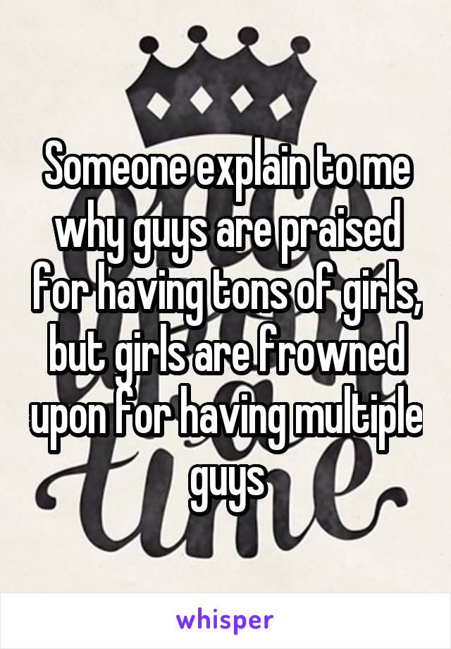 Someone explain to me why guys are praised for having tons of girls, but girls are frowned upon for having multiple guys