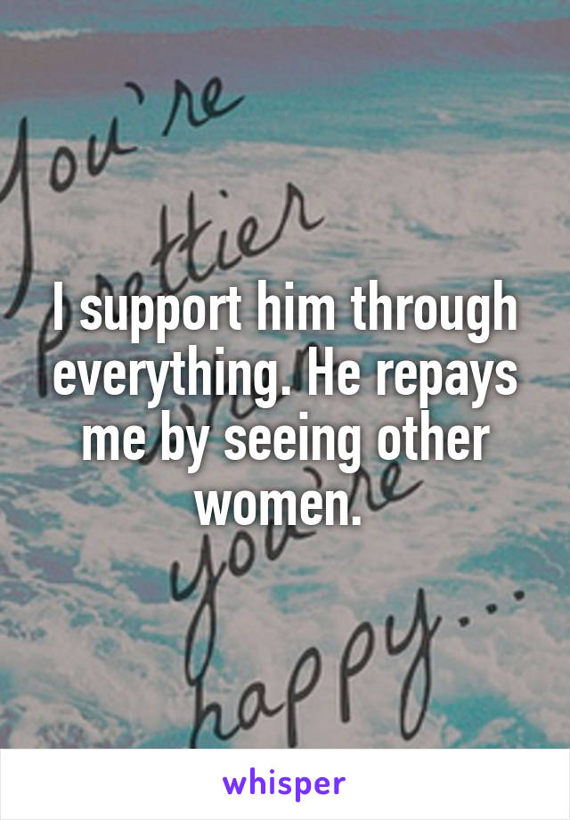 I support him through everything. He repays me by seeing other women. 