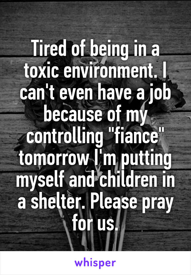 Tired of being in a toxic environment. I can't even have a job because of my controlling "fiance" tomorrow I'm putting myself and children in a shelter. Please pray for us.