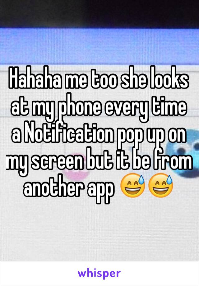 Hahaha me too she looks at my phone every time a Notification pop up on my screen but it be from another app 😅😅