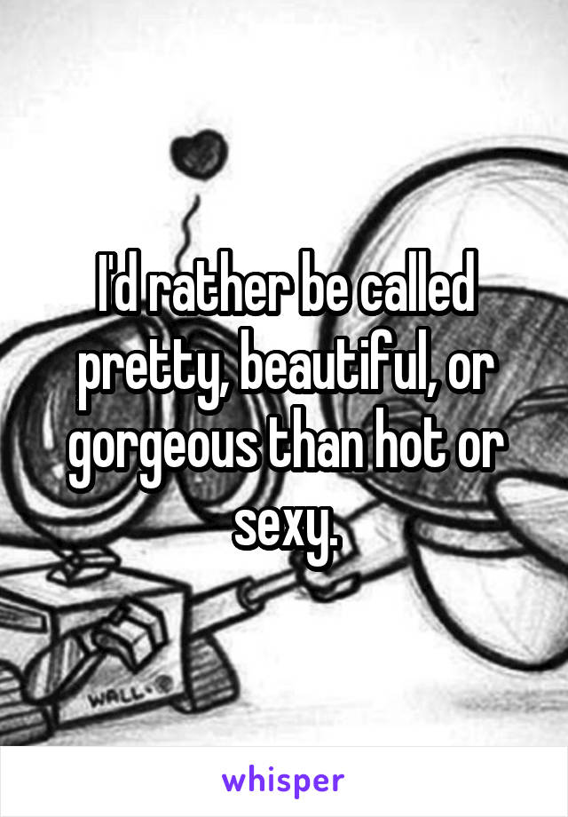 I'd rather be called pretty, beautiful, or gorgeous than hot or sexy.