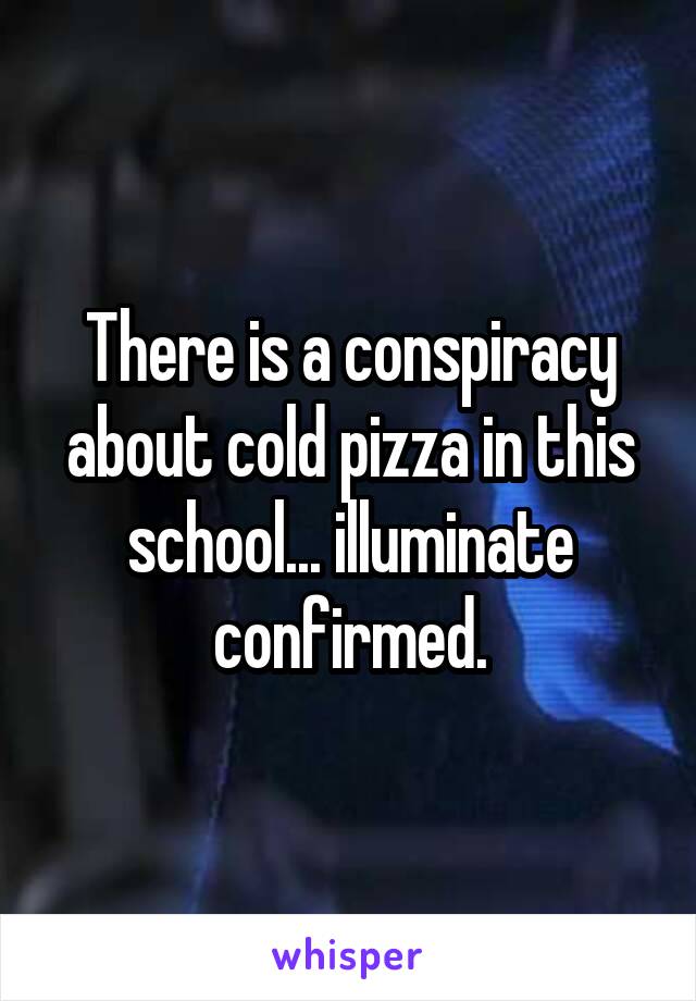 There is a conspiracy about cold pizza in this school... illuminate confirmed.