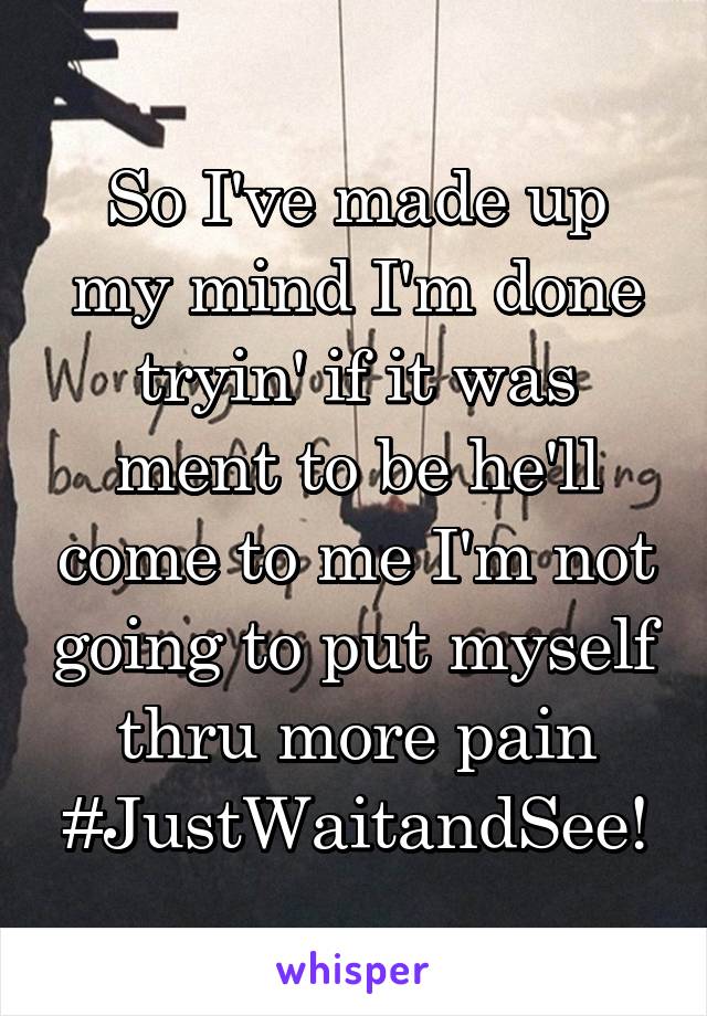 So I've made up my mind I'm done tryin' if it was ment to be he'll come to me I'm not going to put myself thru more pain #JustWaitandSee!