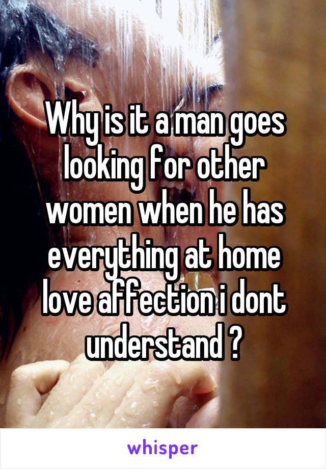 Why is it a man goes looking for other women when he has everything at home love affection i dont understand ?