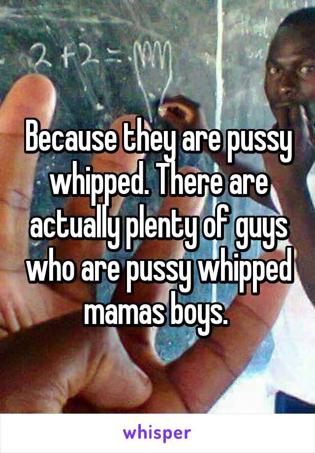 Because they are pussy whipped. There are actually plenty of guys who are pussy whipped mamas boys. 