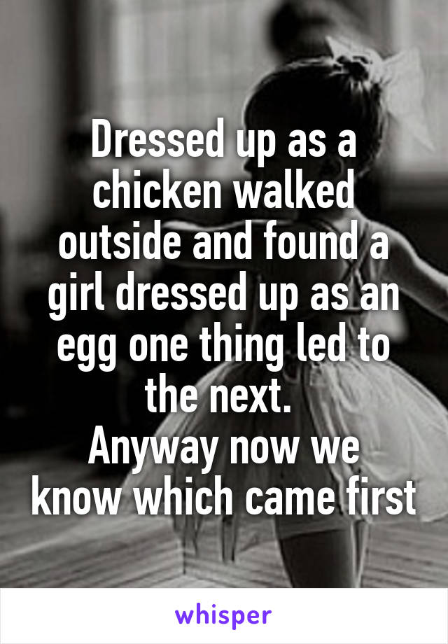 Dressed up as a chicken walked outside and found a girl dressed up as an egg one thing led to the next. 
Anyway now we know which came first