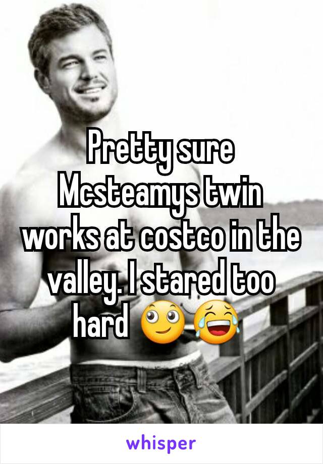 Pretty sure Mcsteamys twin works at costco in the valley. I stared too hard 🙄😂 