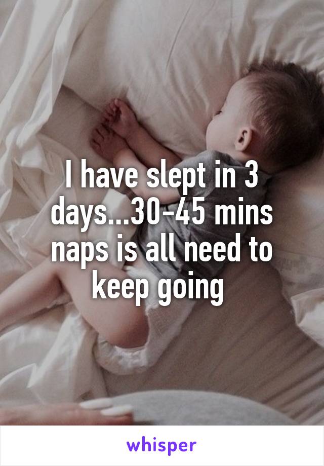 I have slept in 3 days...30-45 mins naps is all need to keep going 