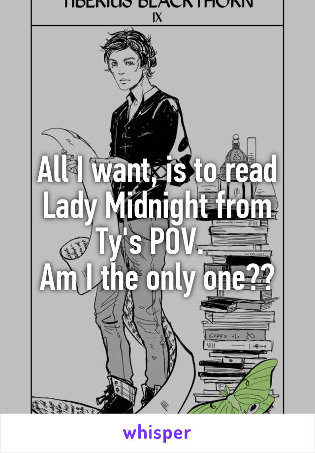 All I want, is to read Lady Midnight from Ty's POV.  
Am I the only one??