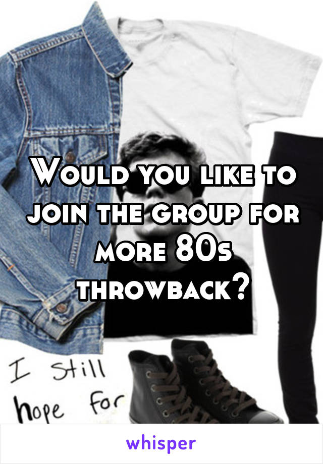 Would you like to join the group for more 80s throwback?