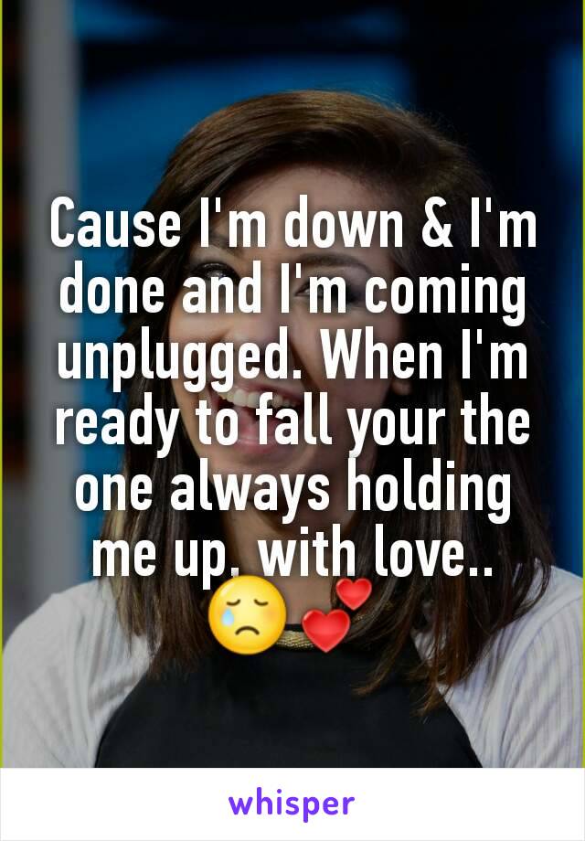 Cause I'm down & I'm done and I'm coming unplugged. When I'm ready to fall your the one always holding me up, with love.. 😢💕