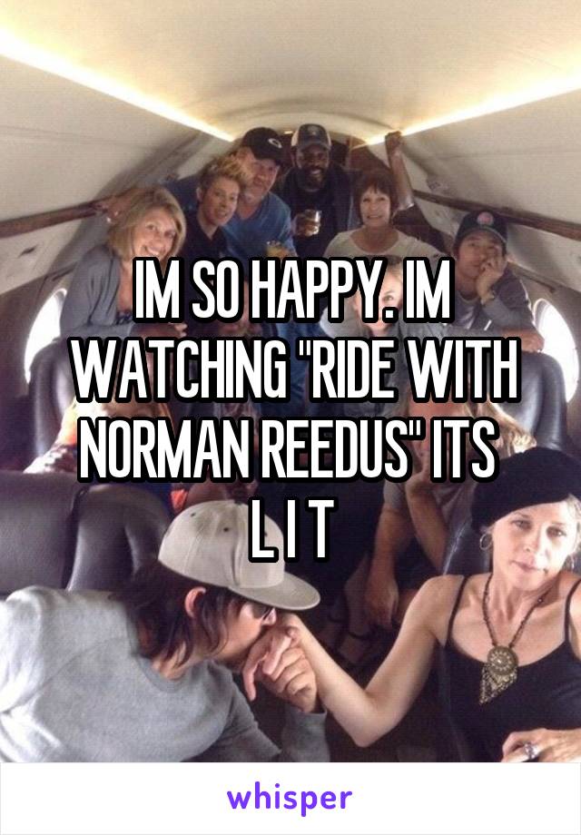 IM SO HAPPY. IM WATCHING "RIDE WITH NORMAN REEDUS" ITS 
L I T