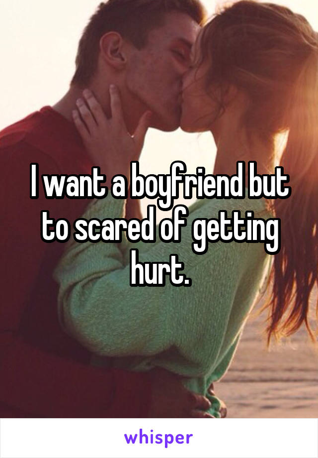 I want a boyfriend but to scared of getting hurt.