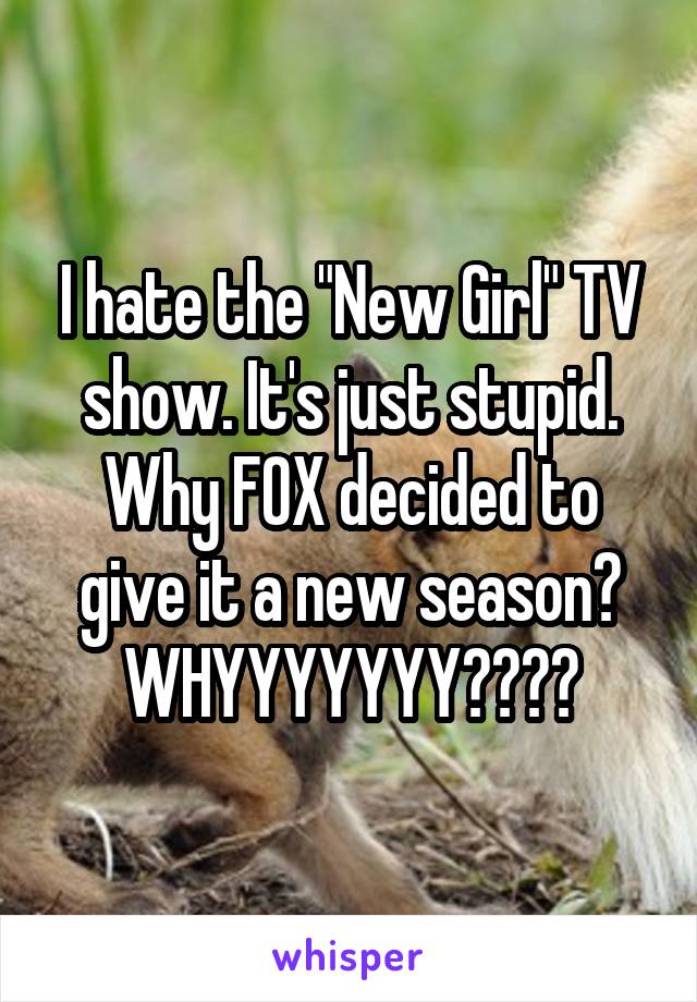 I hate the "New Girl" TV show. It's just stupid. Why FOX decided to give it a new season? WHYYYYYYY????